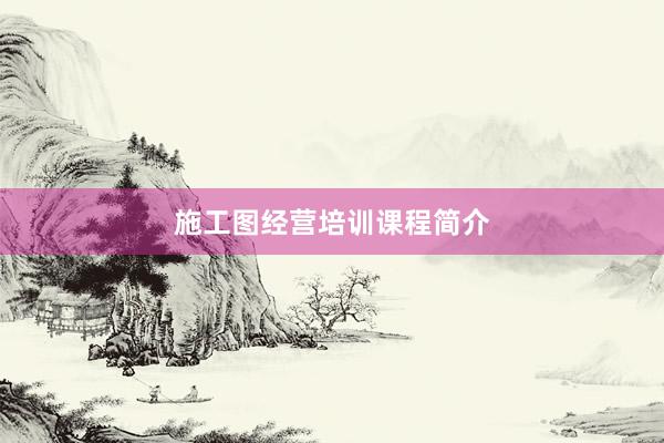 施工图经营培训课程简介