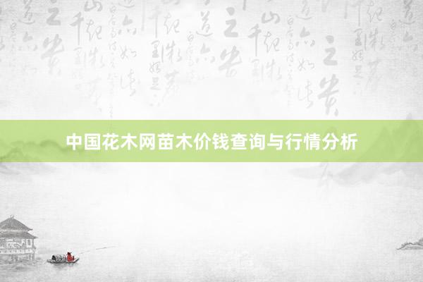 中国花木网苗木价钱查询与行情分析