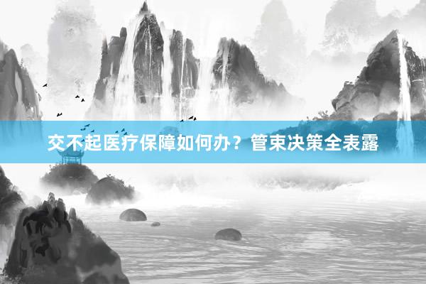 交不起医疗保障如何办？管束决策全表露