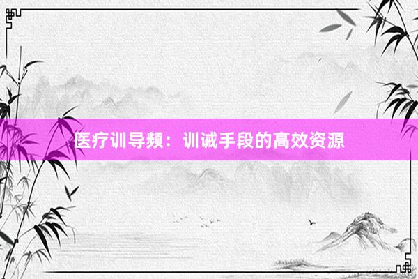 医疗训导频：训诫手段的高效资源