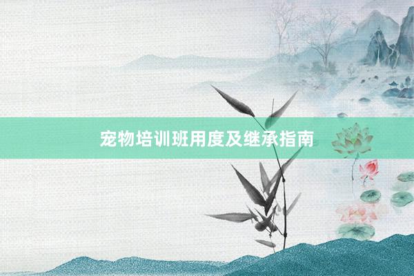 宠物培训班用度及继承指南